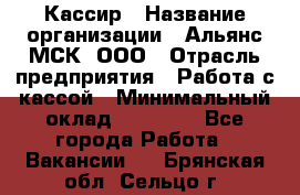 Кассир › Название организации ­ Альянс-МСК, ООО › Отрасль предприятия ­ Работа с кассой › Минимальный оклад ­ 35 000 - Все города Работа » Вакансии   . Брянская обл.,Сельцо г.